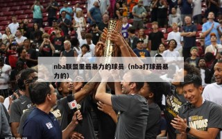 nba联盟里最暴力的球员（nba打球最暴力的）