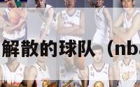 nba历史上解散的球队（nba解散了吗）