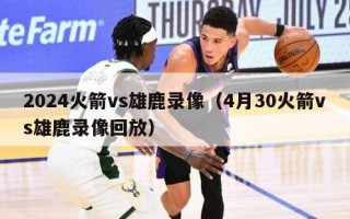 2024火箭vs雄鹿录像（4月30火箭vs雄鹿录像回放）