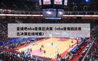 直播吧nba录像总决赛（nba录像回放像总决赛在线观看）