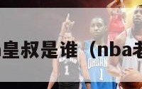 nba皇叔是谁（nba老叔）