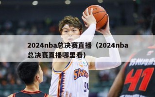 2024nba总决赛直播（2024nba总决赛直播哪里看）