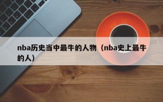 nba历史当中最牛的人物（nba史上最牛的人）