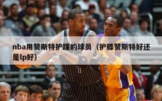 nba用赞斯特护踝的球员（护膝赞斯特好还是lp好）