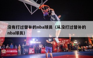 没有打过替补的nba球员（从没打过替补的nba球员）