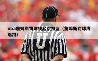 nba詹姆斯罚球线起跳扣篮（詹姆斯罚球线爆扣）