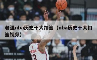 老湿nba历史十大扣篮（nba历史十大扣篮视频）