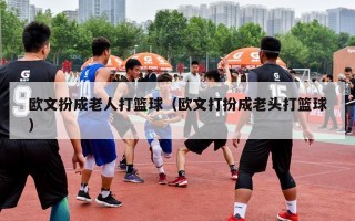 欧文扮成老人打篮球（欧文打扮成老头打篮球）