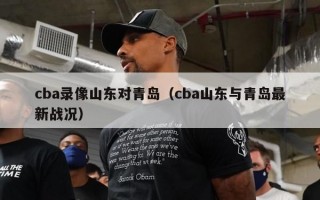 cba录像山东对青岛（cba山东与青岛最新战况）