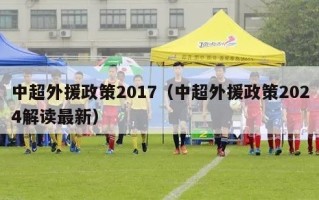 中超外援政策2017（中超外援政策2024解读最新）