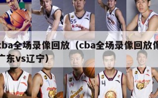 cba全场录像回放（cba全场录像回放像广东vs辽宁）