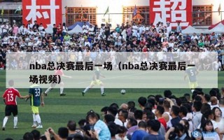 nba总决赛最后一场（nba总决赛最后一场视频）