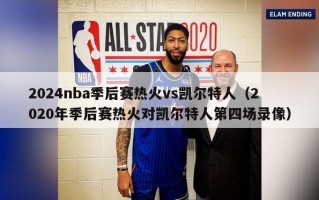 2024nba季后赛热火vs凯尔特人（2020年季后赛热火对凯尔特人第四场录像）