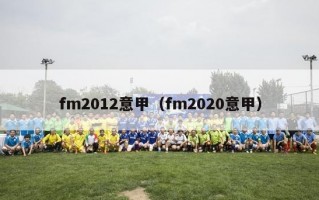 fm2012意甲（fm2020意甲）