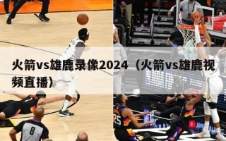 火箭vs雄鹿录像2024（火箭vs雄鹿视频直播）