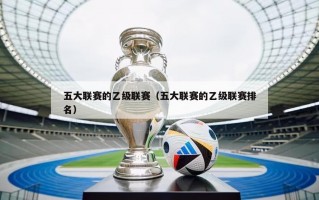 五大联赛的乙级联赛（五大联赛的乙级联赛排名）