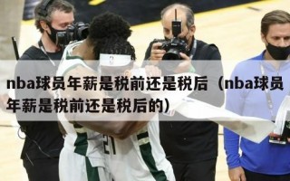 nba球员年薪是税前还是税后（nba球员年薪是税前还是税后的）