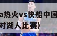 2012nba热火vs快船中国赛（2012年热火对湖人比赛）