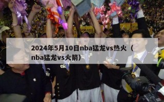 2024年5月10日nba猛龙vs热火（nba猛龙vs火箭）