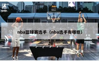 nba篮球赛选手（nba选手有哪些）