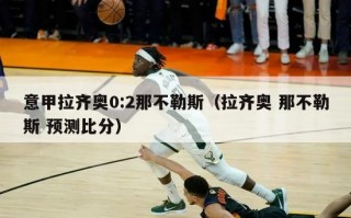 意甲拉齐奥0:2那不勒斯（拉齐奥 那不勒斯 预测比分）