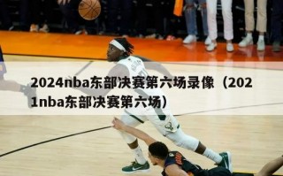 2024nba东部决赛第六场录像（2021nba东部决赛第六场）