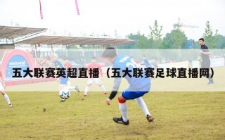 五大联赛英超直播（五大联赛足球直播网）