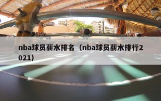 nba球员薪水排名（nba球员薪水排行2021）