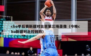 cba季后赛新疆对北京第三场录像（今晚cba新疆对北控回放）