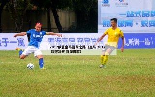 2017欧冠皇马晋级之路（皇马 2017 欧冠决赛 首发阵容）