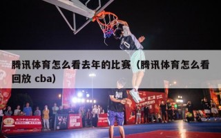 腾讯体育怎么看去年的比赛（腾讯体育怎么看回放 cba）