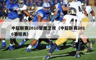 中超联赛2016甘肃卫视（中超联赛2016赛程表）