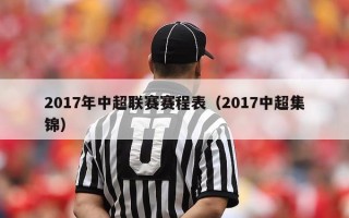 2017年中超联赛赛程表（2017中超集锦）