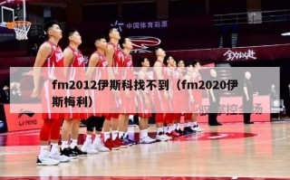 fm2012伊斯科找不到（fm2020伊斯梅利）