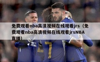 免费观看nba高清视频在线观看jrs（免费观看nba高清视频在线观看jrsNBA直播）