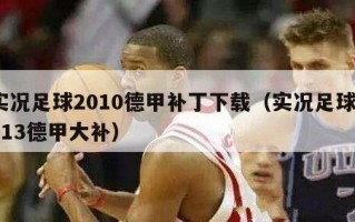 实况足球2010德甲补丁下载（实况足球2013德甲大补）