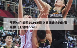 王哲林在美国2024年耐克篮球峰会的比赛录像（王哲林ncaa）