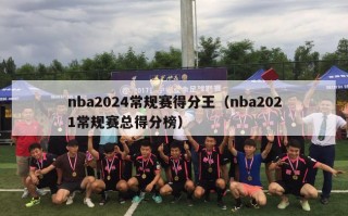 nba2024常规赛得分王（nba2021常规赛总得分榜）