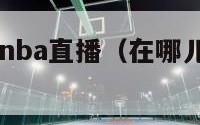 在哪儿能看nba直播（在哪儿能看nba直播视频）