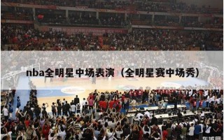 nba全明星中场表演（全明星赛中场秀）