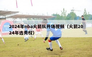 2024年nba火箭队开场视频（火箭2024年选秀权）