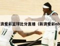 新浪爱彩篮球比分直播（新浪爱彩nba）