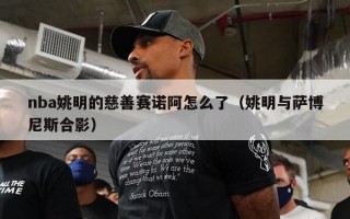 nba姚明的慈善赛诺阿怎么了（姚明与萨博尼斯合影）