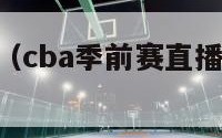 cba季前赛（cba季前赛直播在线观看高清）