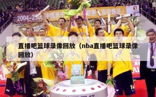 直播吧篮球录像回放（nba直播吧篮球录像回放）