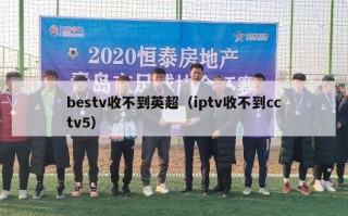 bestv收不到英超（iptv收不到cctv5）