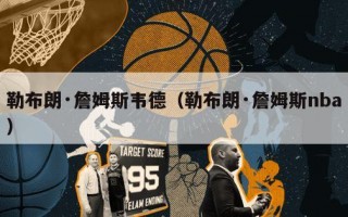 勒布朗·詹姆斯韦德（勒布朗·詹姆斯nba）