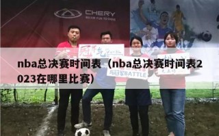 nba总决赛时间表（nba总决赛时间表2023在哪里比赛）