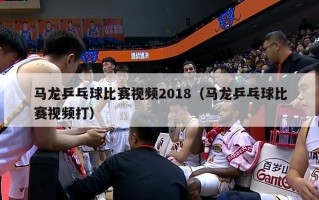 马龙乒乓球比赛视频2018（马龙乒乓球比赛视频打）