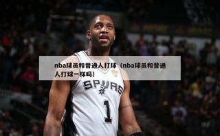 nba球员和普通人打球（nba球员和普通人打球一样吗）